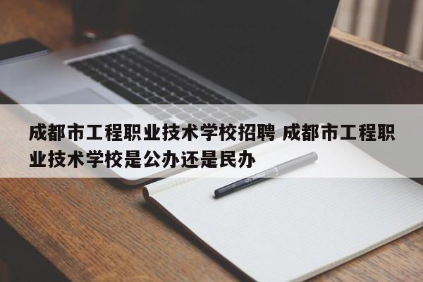 成都市工程职业技术学校招聘 成都市工程职业技术学校是公办还是民办
