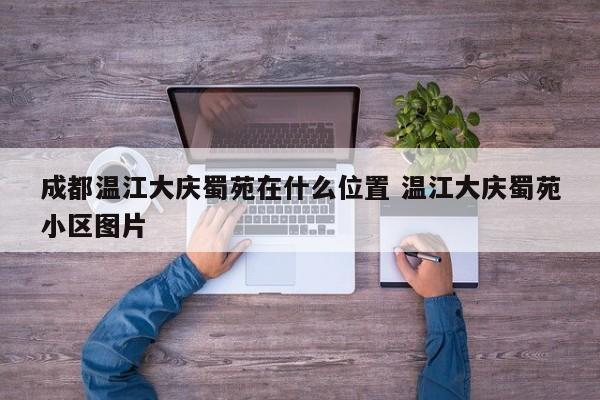 成都温江大庆蜀苑在什么位置 温江大庆蜀苑小区图片