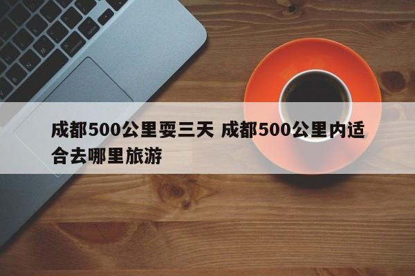 成都500公里耍三天 成都500公里内适合去哪里旅游
