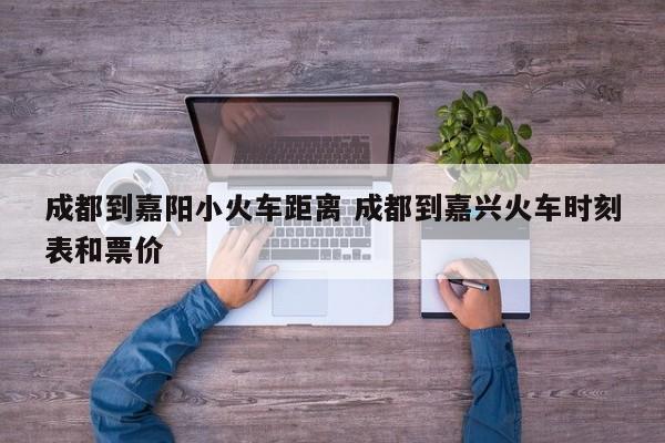 成都到嘉阳小火车距离 成都到嘉兴火车时刻表和票价