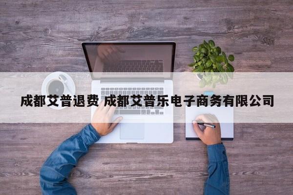 成都艾普退费 成都艾普乐电子商务有限公司