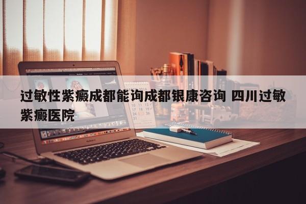 过敏性紫癜成都能询成都银康咨询 四川过敏紫癜医院