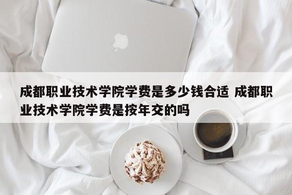 成都职业技术学院学费是多少钱合适 成都职业技术学院学费是按年交的吗
