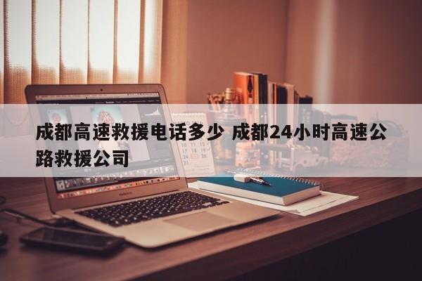 成都高速救援电话多少 成都24小时高速公路救援公司