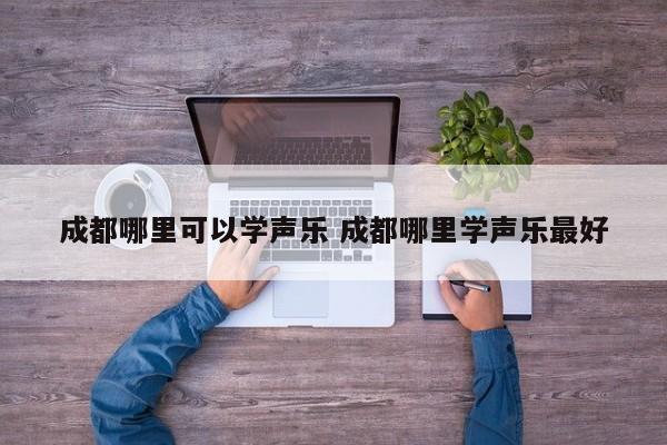 成都哪里可以学声乐 成都哪里学声乐最好