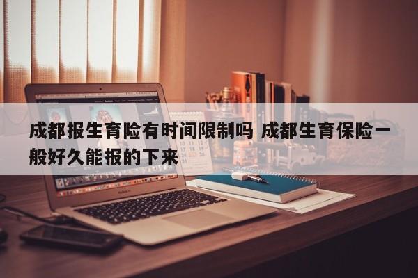 成都报生育险有时间限制吗 成都生育保险一般好久能报的下来