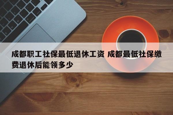 成都职工社保最低退休工资 成都最低社保缴费退休后能领多少