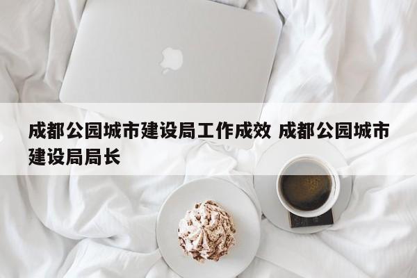 成都公园城市建设局工作成效 成都公园城市建设局局长