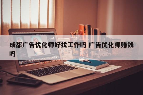 成都广告优化师好找工作吗 广告优化师赚钱吗