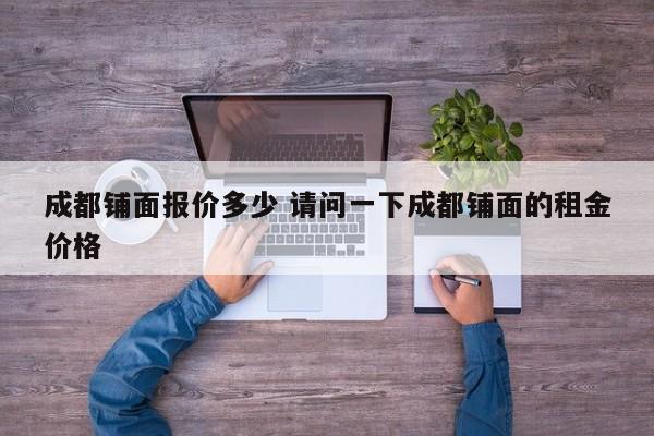 成都铺面报价多少 请问一下成都铺面的租金价格