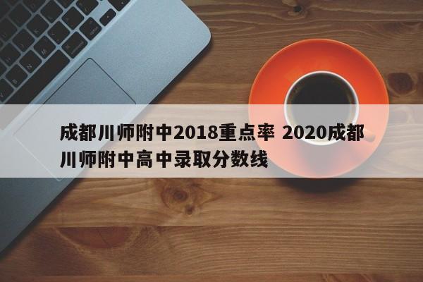成都川师附中2018重点率 2020成都川师附中高中录取分数线