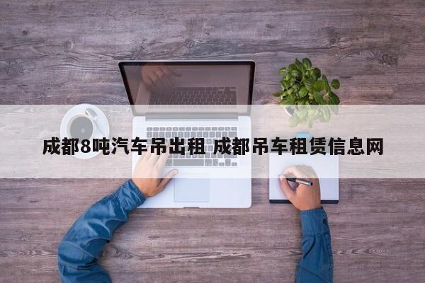 成都8吨汽车吊出租 成都吊车租赁信息网