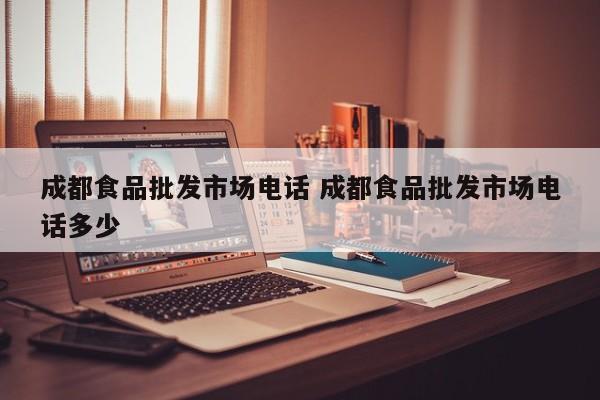 成都食品批发市场电话 成都食品批发市场电话多少