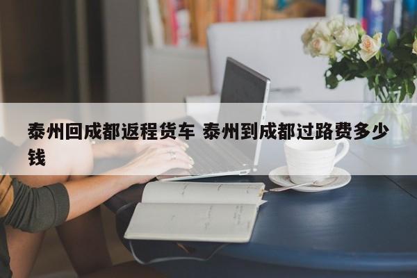 泰州回成都返程货车 泰州到成都过路费多少钱
