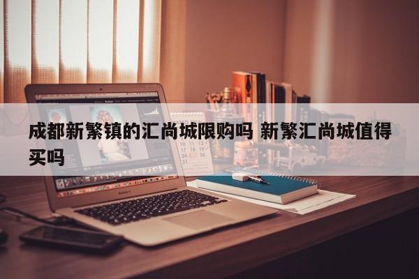 成都新繁镇的汇尚城限购吗 新繁汇尚城值得买吗