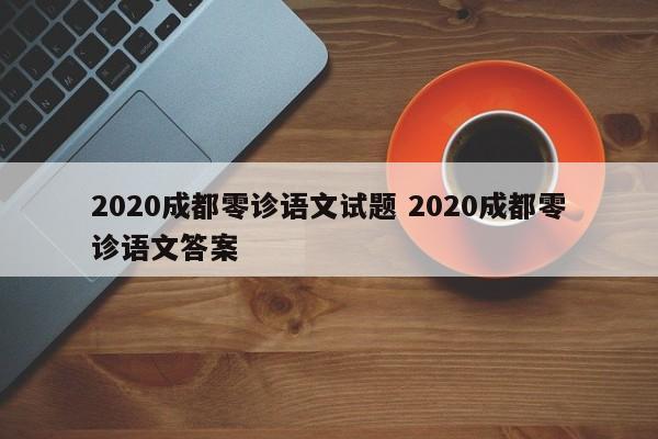2020成都零诊语文试题 2020成都零诊语文答案