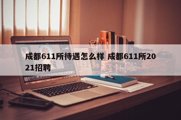 成都611所待遇怎么样 成都611所2021招聘