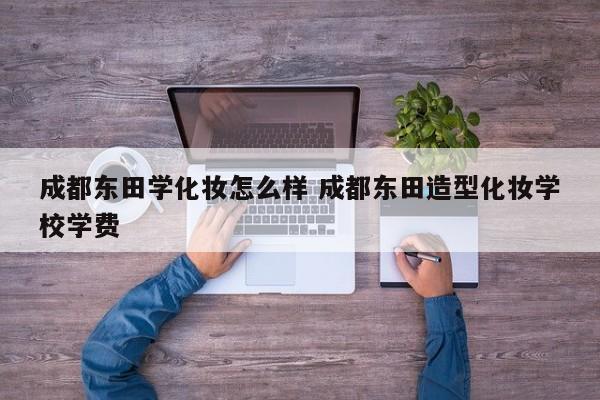 成都东田学化妆怎么样 成都东田造型化妆学校学费