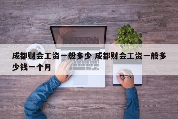 成都财会工资一般多少 成都财会工资一般多少钱一个月