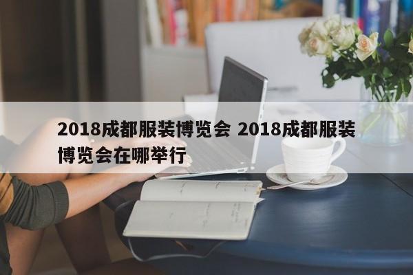 2018成都服装博览会 2018成都服装博览会在哪举行