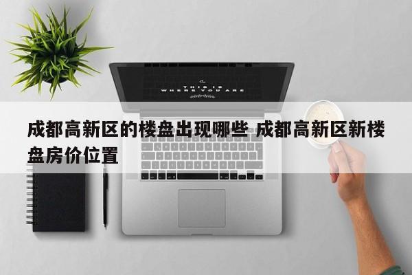 成都高新区的楼盘出现哪些 成都高新区新楼盘房价位置