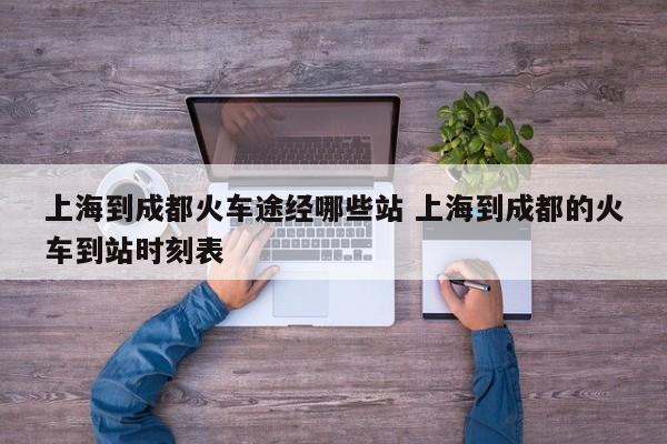 上海到成都火车途经哪些站 上海到成都的火车到站时刻表