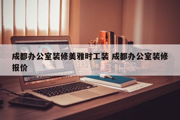 成都办公室装修美雅时工装 成都办公室装修报价