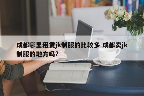 成都哪里租赁jk制服的比较多 成都卖jk制服的地方吗?