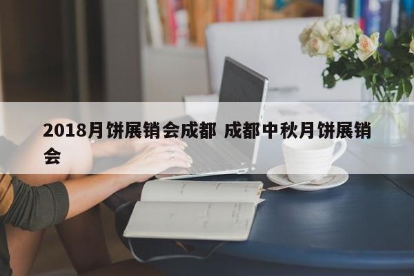 2018月饼展销会成都 成都中秋月饼展销会