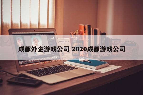 成都外企游戏公司 2020成都游戏公司
