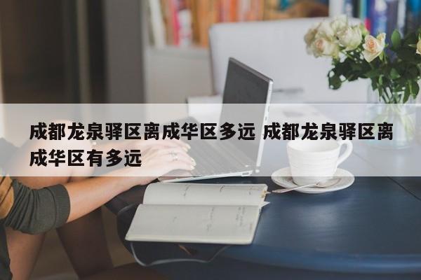 成都龙泉驿区离成华区多远 成都龙泉驿区离成华区有多远