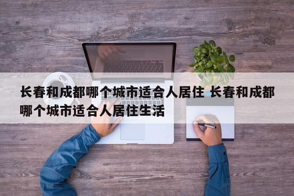 长春和成都哪个城市适合人居住 长春和成都哪个城市适合人居住生活