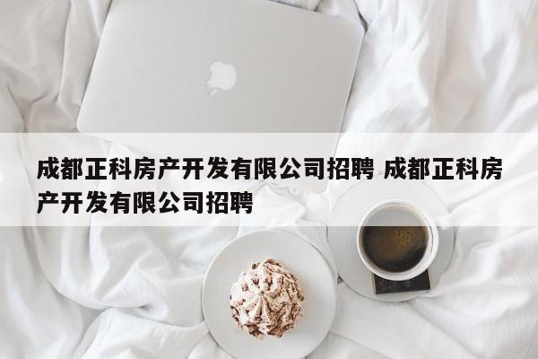 成都正科房产开发有限公司招聘 成都正科房产开发有限公司招聘