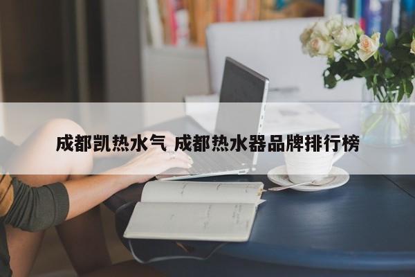 成都凯热水气 成都热水器品牌排行榜