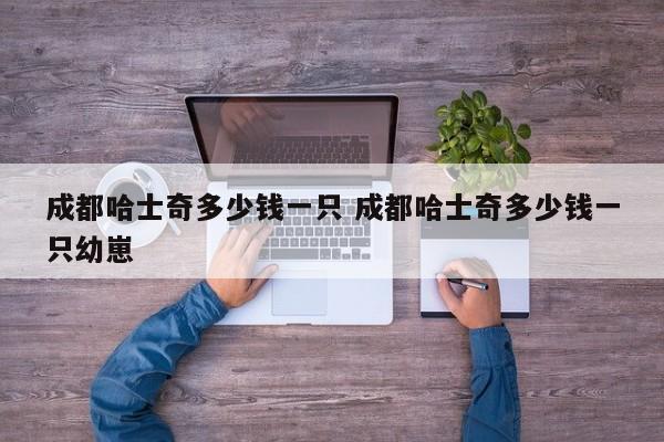 成都哈士奇多少钱一只 成都哈士奇多少钱一只幼崽