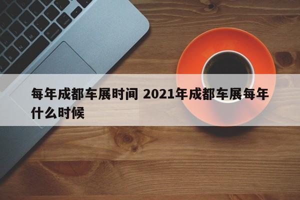 每年成都车展时间 2021年成都车展每年什么时候