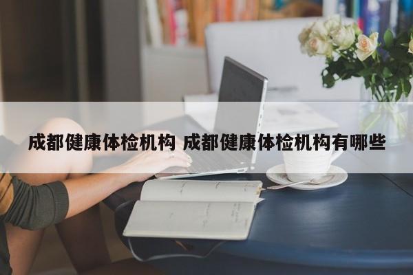成都健康体检机构 成都健康体检机构有哪些