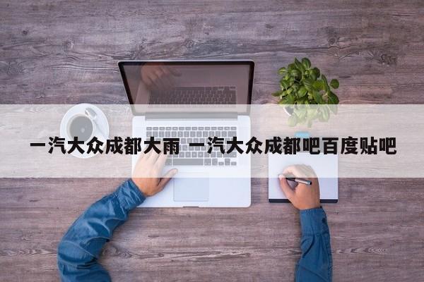 一汽大众成都大雨 一汽大众成都吧百度贴吧