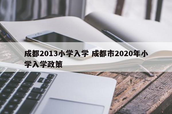 成都2013小学入学 成都市2020年小学入学政策