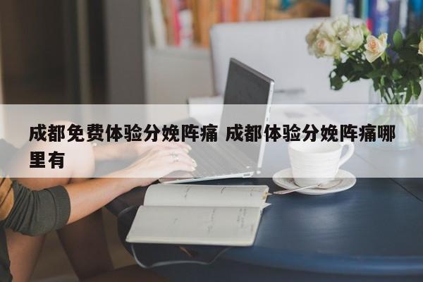 成都免费体验分娩阵痛 成都体验分娩阵痛哪里有