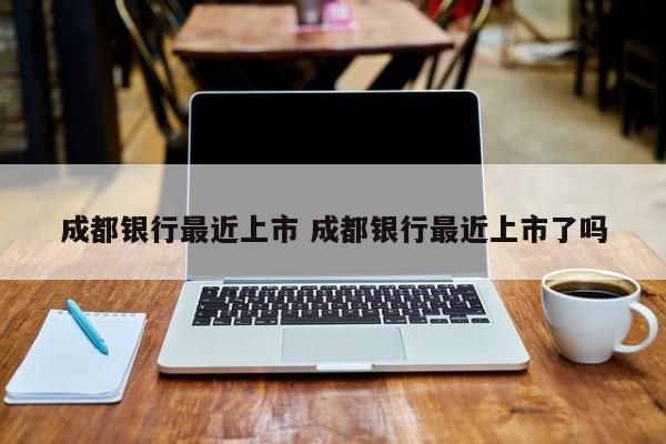 成都银行最近上市 成都银行最近上市了吗
