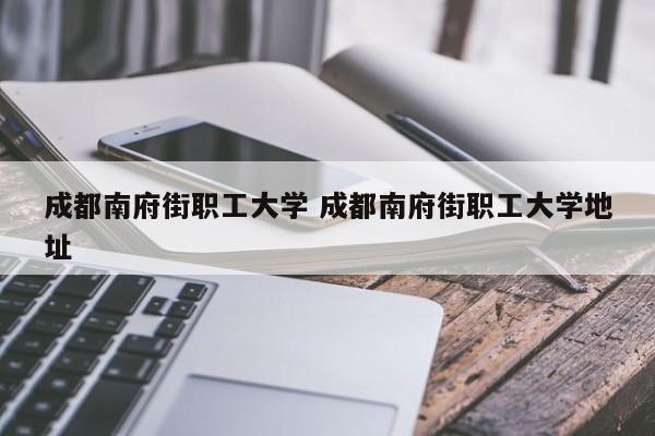 成都南府街职工大学 成都南府街职工大学地址