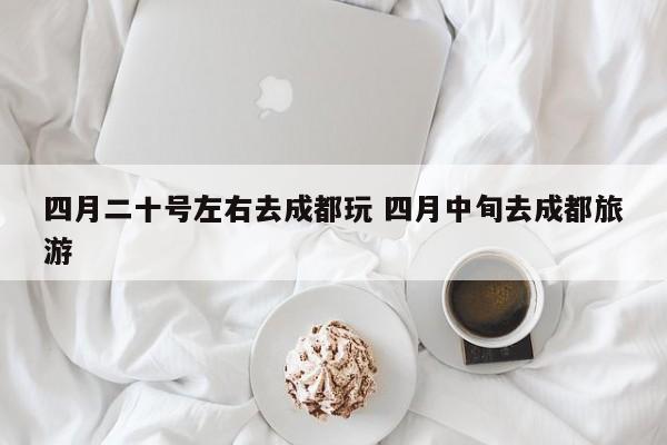四月二十号左右去成都玩 四月中旬去成都旅游