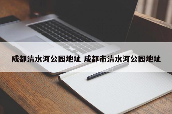 成都清水河公园地址 成都市清水河公园地址