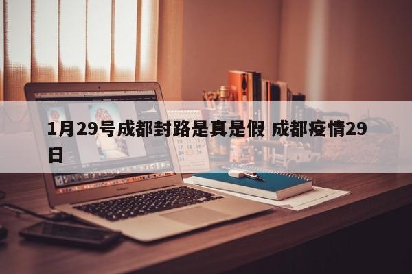 1月29号成都封路是真是假 成都疫情29日