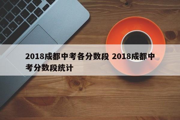 2018成都中考各分数段 2018成都中考分数段统计