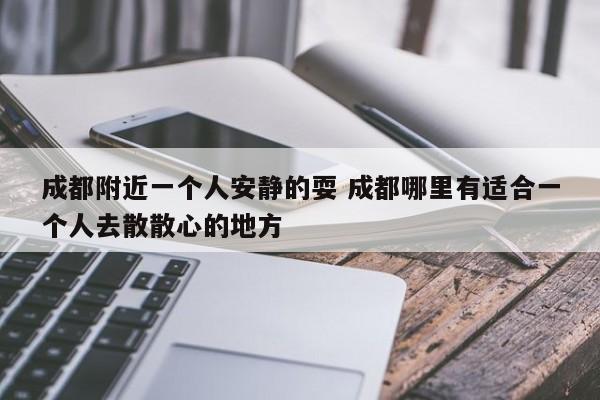成都附近一个人安静的耍 成都哪里有适合一个人去散散心的地方