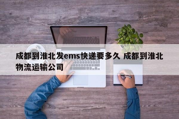 成都到淮北发ems快递要多久 成都到淮北物流运输公司