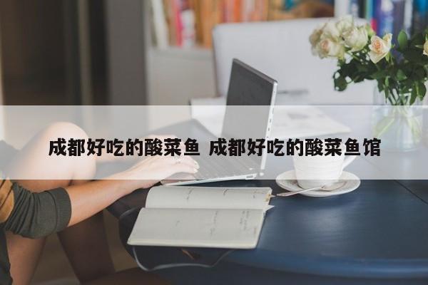 成都好吃的酸菜鱼 成都好吃的酸菜鱼馆