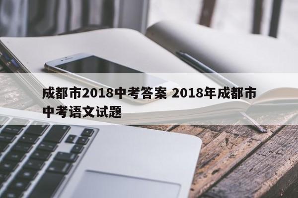 成都市2018中考答案 2018年成都市中考语文试题